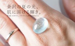 金沢の夏の光、肌に溶ける輝き。夏の装いを涼やかに、ドラマチックに魅せる天然石たち